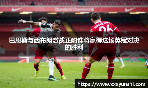 巴恩斯与西布朗激战正酣谁将赢得这场英冠对决的胜利